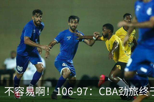 不容易啊！106-97：CBA劲旅终于赢了终结连败、首胜本土后卫27分