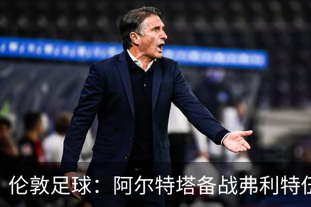 伦敦足球：阿尔特塔备战弗利特伍德，卡拉、加布缺席训练