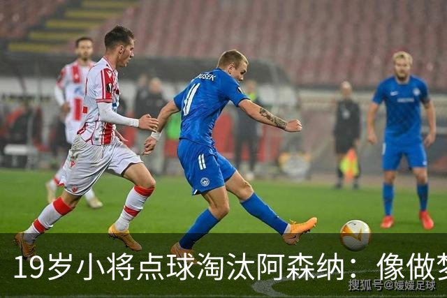 19岁小将点球淘汰阿森纳：像做梦，手机响了两三小时