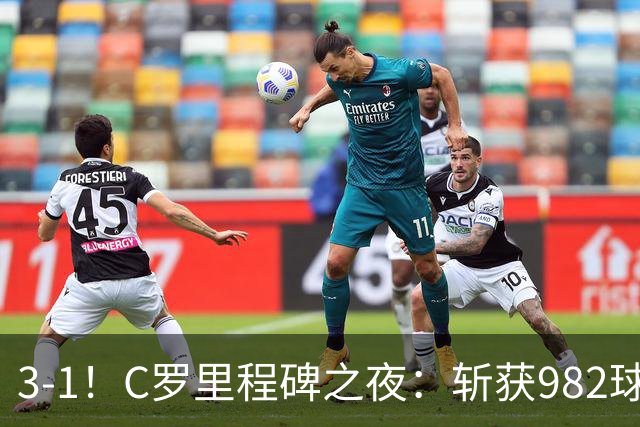 3-1！C罗里程碑之夜：斩获982球+率队连胜！获评8.1分，全场最佳